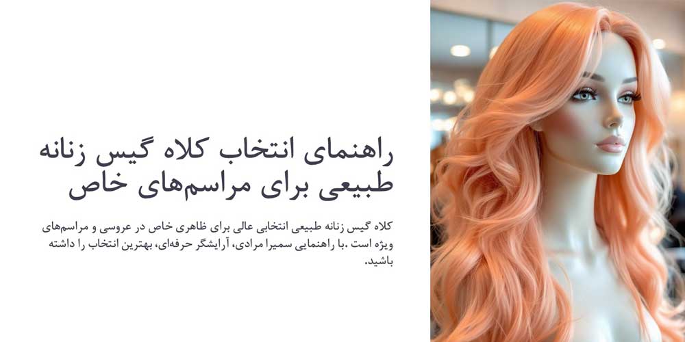 بهترین راهنمای انتخاب کلاه گیس طبیعی برای مراسم‌های خاص و عروسی